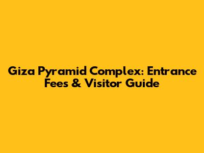 Giza Pyramid Complex: Entrance Fees & Visitor Guide