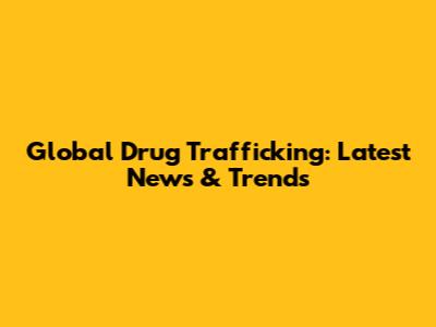 Global Drug Trafficking: Latest News & Trends