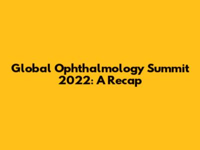 Global Ophthalmology Summit 2022: A Recap
