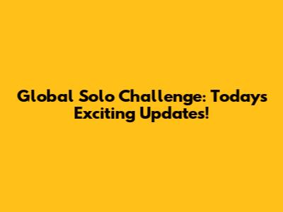 Global Solo Challenge: Today's Exciting Updates!