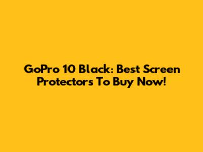 GoPro 10 Black: Best Screen Protectors To Buy Now!