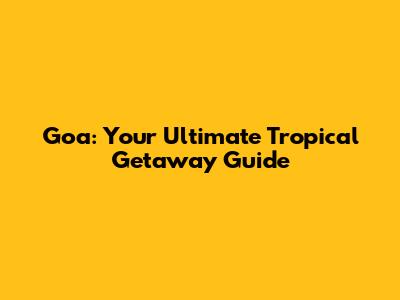 Goa: Your Ultimate Tropical Getaway Guide