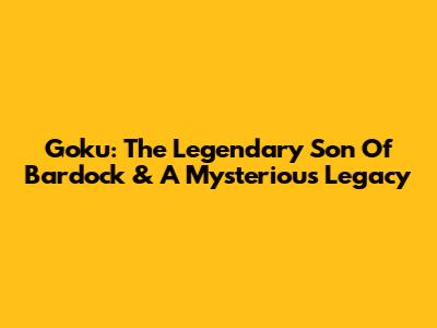 Goku: The Legendary Son Of Bardock & A Mysterious Legacy