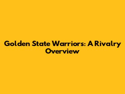 Golden State Warriors: A Rivalry Overview