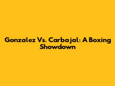 Gonzalez Vs. Carbajal: A Boxing Showdown
