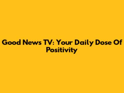 Good News TV: Your Daily Dose Of Positivity