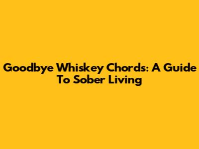 Goodbye Whiskey Chords: A Guide To Sober Living