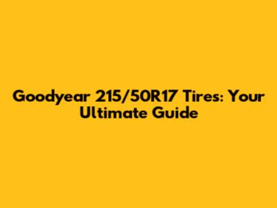 Goodyear 215/50R17 Tires: Your Ultimate Guide