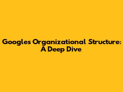 Google's Organizational Structure: A Deep Dive