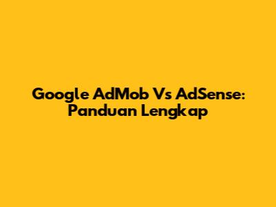 Google AdMob Vs AdSense: Panduan Lengkap