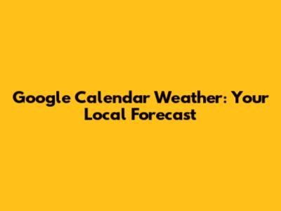 Google Calendar Weather: Your Local Forecast
