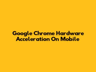Google Chrome Hardware Acceleration On Mobile