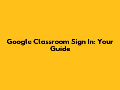 Google Classroom Sign In: Your Guide