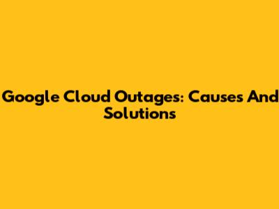 Google Cloud Outages: Causes And Solutions