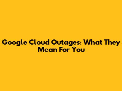 Google Cloud Outages: What They Mean For You