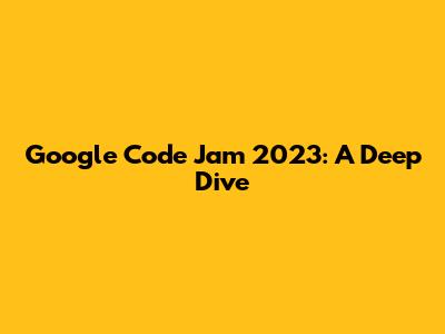Google Code Jam 2023: A Deep Dive