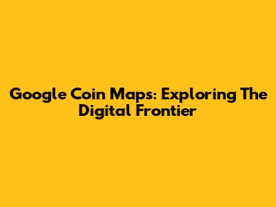 Google Coin Maps: Exploring The Digital Frontier