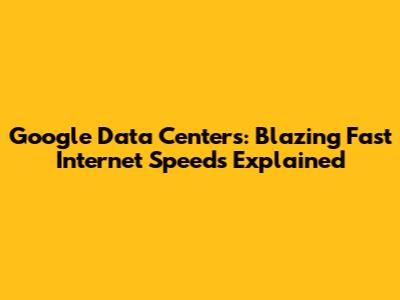 Google Data Centers: Blazing Fast Internet Speeds Explained