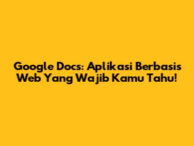 Google Docs: Aplikasi Berbasis Web Yang Wajib Kamu Tahu!