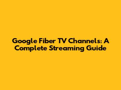 Google Fiber TV Channels: A Complete Streaming Guide