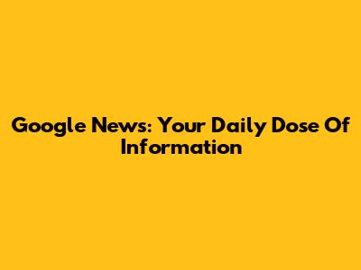 Google News: Your Daily Dose Of Information