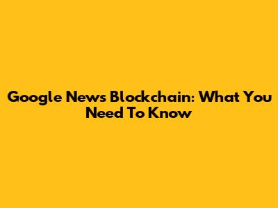 Google News Blockchain: What You Need To Know