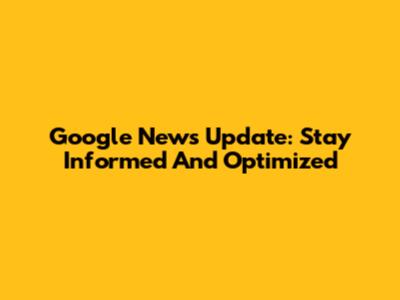 Google News Update: Stay Informed And Optimized