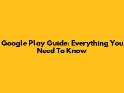 Google Play Guide: Everything You Need To Know
