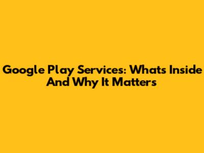 Google Play Services: What's Inside And Why It Matters