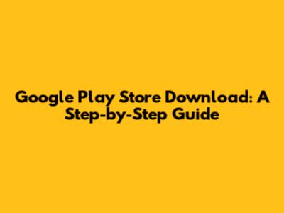Google Play Store Download: A Step-by-Step Guide