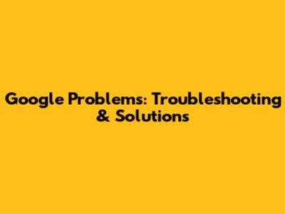 Google Problems: Troubleshooting & Solutions