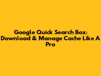 Google Quick Search Box: Download & Manage Cache Like A Pro