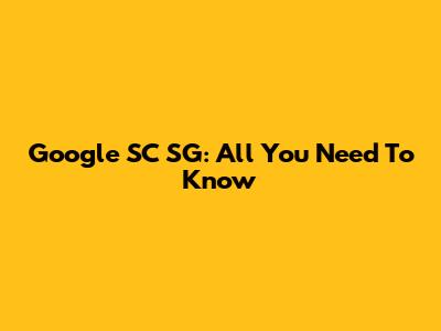 Google SC SG: All You Need To Know