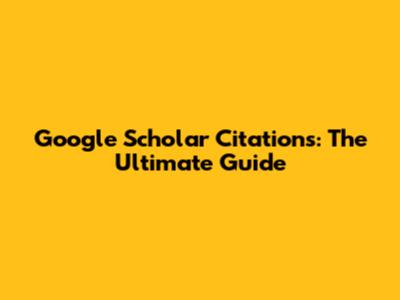 Google Scholar Citations: The Ultimate Guide