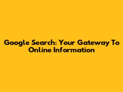 Google Search: Your Gateway To Online Information
