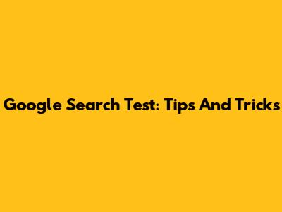 Google Search Test: Tips And Tricks