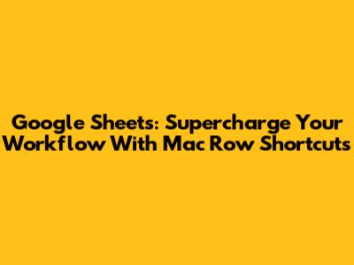 Google Sheets: Supercharge Your Workflow With Mac Row Shortcuts