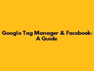 Google Tag Manager & Facebook: A Guide