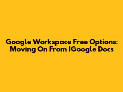 Google Workspace Free Options: Moving On From IGoogle Docs