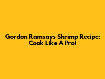 Gordon Ramsay's Shrimp Recipe: Cook Like A Pro!