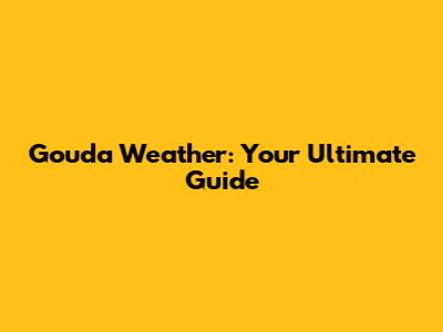 Gouda Weather: Your Ultimate Guide