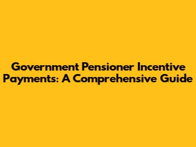 Government Pensioner Incentive Payments: A Comprehensive Guide