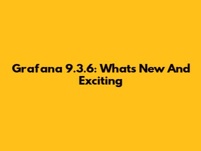 Grafana 9.3.6: What's New And Exciting