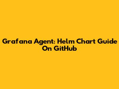 Grafana Agent: Helm Chart Guide On GitHub
