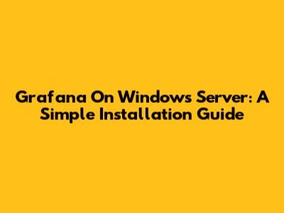Grafana On Windows Server: A Simple Installation Guide