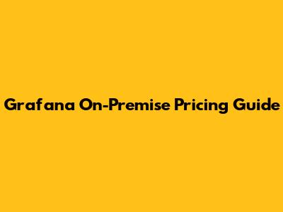 Grafana On-Premise Pricing Guide