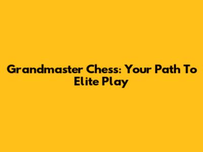 Grandmaster Chess: Your Path To Elite Play
