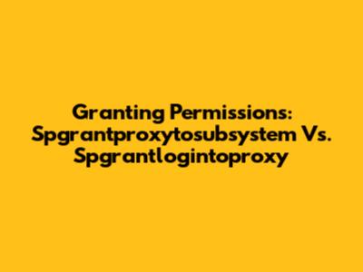 Granting Permissions: Spgrantproxytosubsystem Vs. Spgrantlogintoproxy