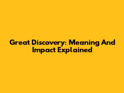 Great Discovery: Meaning And Impact Explained