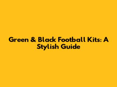 Green & Black Football Kits: A Stylish Guide